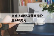 高盛上调亚马逊目标价至240美元