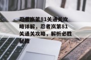忍者岚第81关通关攻略详解,忍者岚第81关通关攻略,解析必胜秘籍 忍者岚第81关通关攻略详解,忍者岚第81关通关攻略,解析必胜秘籍