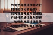 如何使用圆通插件进行网站的优化和管理?,如何设置并应用圆通插件进行网站优化与管理,如何利用圆通插件优化网站功能与用户体验? 如何使用圆通插件进行网站的优化和管理?,如何设置并应用圆通插件进行网站优化与管理,如何利用圆通插件优化网站功能与用户体验?