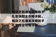 明日之后通关攻略新手礼包领取全攻略详解，明日之后通关攻略新手礼包领全攻略详解