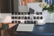 影后通关攻略——如何顺利通过通关,影后通关攻略,全程指南! 影后通关攻略——如何顺利通过通关,影后通关攻略,全程指南!