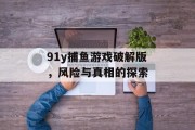 91y捕鱼游戏破解版,风险与真相的探索 91y捕鱼游戏破解版,风险与真相的探索