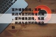 室外捕鱼游戏,乐趣、挑战与自然的和谐共舞,室外捕鱼游戏,乐趣、挑战与自然的和谐交融 室外捕鱼游戏,乐趣、挑战与自然的和谐共舞,室外捕鱼游戏,乐趣、挑战与自然的和谐交融