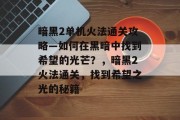 暗黑2单机火法通关攻略—如何在黑暗中找到希望的光芒？，暗黑2火法通关，找到希望之光的秘籍