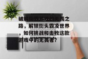 破解街霸游戏的无畏之路，解锁街头霸凌世界，如何挑战和击败这款游戏中的无畏者？