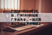广州SEO网站推广平台,广州SEO网站推广平台大全,一站式服务让您的业务蒸蒸日上 广州SEO网站推广平台,广州SEO网站推广平台大全,一站式服务让您的业务蒸蒸日上