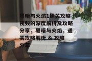 黑暗与火焰1通关攻略视频的深度解析及攻略分享,黑暗与火焰,通关攻略解析 & 攻略分享 黑暗与火焰1通关攻略视频的深度解析及攻略分享,黑暗与火焰,通关攻略解析 & 攻略分享