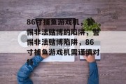 86寸捕鱼游戏机,警惕非法赌博的陷阱,警惕非法赌博陷阱,86寸捕鱼游戏机需谨慎对待 86寸捕鱼游戏机,警惕非法赌博的陷阱,警惕非法赌博陷阱,86寸捕鱼游戏机需谨慎对待