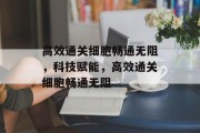 高效通关细胞畅通无阻，科技赋能，高效通关细胞畅通无阻