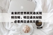 未来的世界两天通关视频攻略,明日通关秘籍,必看两日通关攻略 未来的世界两天通关视频攻略,明日通关秘籍,必看两日通关攻略
