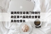 国务院任命澳门特别行政区第六届政府主要官员和检察长 国务院任命澳门特别行政区第六届政府主要官员和检察长
