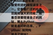 Python是近年来最受欢迎的编程语言之一,它有着广泛的应用范围和强大的功能。如果您想要搭建自己的网站,那么Python就是最好的选择。,Python: 如何构建自己网站? Python是近年来最受欢迎的编程语言之一,它有着广泛的应用范围和强大的功能。如果您想要搭建自己的网站,那么Python就是最好的选择。,Python: 如何构建自己网站?