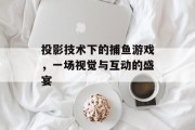 投影技术下的捕鱼游戏，一场视觉与互动的盛宴