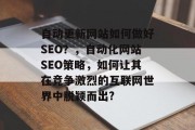 自动更新网站如何做好SEO?,自动化网站SEO策略,如何让其在竞争激烈的互联网世界中脱颖而出? 自动更新网站如何做好SEO?,自动化网站SEO策略,如何让其在竞争激烈的互联网世界中脱颖而出?