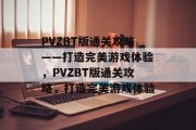 PVZBT版通关攻略——打造完美游戏体验,PVZBT版通关攻略,打造完美游戏体验 PVZBT版通关攻略——打造完美游戏体验,PVZBT版通关攻略,打造完美游戏体验