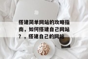 搭建简单网站的攻略指南,如何搭建自己网站?,搭建自己的网站