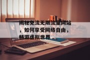 揭秘免流无限流量网站,如何享受网络自由,畅游虚拟世界 揭秘免流无限流量网站,如何享受网络自由,畅游虚拟世界