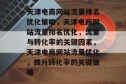 天津电商网站流量排名优化策略,天津电商网站流量排名优化,流量与转化率的关键因素,天津电商网站流量优化,提升转化率的关键策略 天津电商网站流量排名优化策略,天津电商网站流量排名优化,流量与转化率的关键因素,天津电商网站流量优化,提升转化率的关键策略