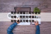 荒野大镖客二双枪通关攻略,荒野大镖客2,双枪通关攻略分享 荒野大镖客二双枪通关攻略,荒野大镖客2,双枪通关攻略分享