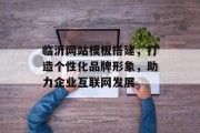 临沂网站模板搭建,打造个性化品牌形象,助力企业互联网发展 临沂网站模板搭建,打造个性化品牌形象,助力企业互联网发展