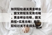 如何轻松通关黄金峡谷,图文教程及实用攻略,黄金峡谷攻略,图文教程+实用攻略!教你轻松过关不走回头路!
