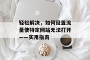 轻松解决，如何设置流量使特定网站无法打开——实用指南