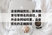 企业网站优化,提高搜索引擎排名的途径,提升企业网站权重,企业优化的正确路径 企业网站优化,提高搜索引擎排名的途径,提升企业网站权重,企业优化的正确路径