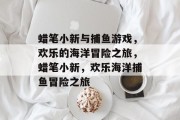 蜡笔小新与捕鱼游戏,欢乐的海洋冒险之旅,蜡笔小新,欢乐海洋捕鱼冒险之旅 蜡笔小新与捕鱼游戏,欢乐的海洋冒险之旅,蜡笔小新,欢乐海洋捕鱼冒险之旅
