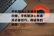 手机版决心鱼通关教程攻略，手机版决心鱼通关必备技巧，精通鱼的精髓！