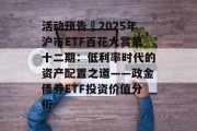 活动预告∣2025年沪市ETF百花大赏第十二期：低利率时代的资产配置之道——政金债券ETF投资价值分析