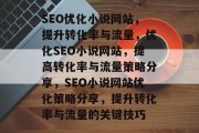 SEO优化小说网站,提升转化率与流量,优化SEO小说网站,提高转化率与流量策略分享,SEO小说网站优化策略分享,提升转化率与流量的关键技巧 SEO优化小说网站,提升转化率与流量,优化SEO小说网站,提高转化率与流量策略分享,SEO小说网站优化策略分享,提升转化率与流量的关键技巧