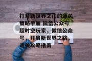 打开新世界之门的通关策略手册 微信公众号超时空玩家,微信公众号,开启新世界之路,通关攻略指南 打开新世界之门的通关策略手册 微信公众号超时空玩家,微信公众号,开启新世界之路,通关攻略指南