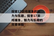 探索17游戏捕鱼的魅力与乐趣，探索17游戏捕鱼，魅力与乐趣的双重体验