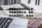 捕鱼游戏赢钱技巧,切勿触碰法律红线,捕鱼游戏赢钱技巧,合法之道 捕鱼游戏赢钱技巧,切勿触碰法律红线,捕鱼游戏赢钱技巧,合法之道