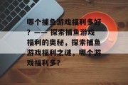 哪个捕鱼游戏福利多好?—— 探索捕鱼游戏福利的奥秘,探索捕鱼游戏福利之谜,哪个游戏福利多? 哪个捕鱼游戏福利多好?—— 探索捕鱼游戏福利的奥秘,探索捕鱼游戏福利之谜,哪个游戏福利多?