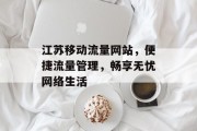 江苏移动流量网站,便捷流量管理,畅享无忧网络生活 江苏移动流量网站,便捷流量管理,畅享无忧网络生活