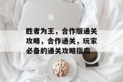 胜者为王,合作版通关攻略,合作通关,玩家必备的通关攻略指南 胜者为王,合作版通关攻略,合作通关,玩家必备的通关攻略指南