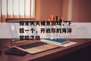 探索天天捕鱼游戏,下载一个,开启你的海洋冒险之旅 探索天天捕鱼游戏,下载一个,开启你的海洋冒险之旅