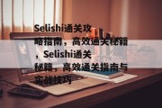 Selishi通关攻略指南,高效通关秘籍,Selishi通关秘籍,高效通关指南与实战技巧 Selishi通关攻略指南,高效通关秘籍,Selishi通关秘籍,高效通关指南与实战技巧