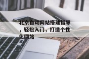 北京自动网站搭建指导,轻松入门,打造个性化网站 北京自动网站搭建指导,轻松入门,打造个性化网站