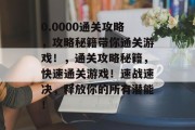 0.0000通关攻略，攻略秘籍带你通关游戏！，通关攻略秘籍，快速通关游戏！速战速决，释放你的所有潜能！