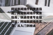 网站新闻插件的使用指南,网站新闻插件使用指南,快速搭建专业版网站,网站新闻插件实战,从入门到精通 网站新闻插件的使用指南,网站新闻插件使用指南,快速搭建专业版网站,网站新闻插件实战,从入门到精通