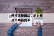 租房流量网站,助力租房市场新变革 租房流量网站,助力租房市场新变革