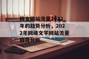 网文网站流量2022年的趋势分析,2022年网络文学网站流量趋势分析 网文网站流量2022年的趋势分析,2022年网络文学网站流量趋势分析
