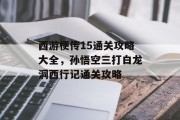 西游梗传15通关攻略大全,孙悟空三打白龙洞西行记通关攻略 西游梗传15通关攻略大全,孙悟空三打白龙洞西行记通关攻略