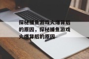探秘捕鱼游戏火爆背后的原因,探秘捕鱼游戏火爆背后的原因 探秘捕鱼游戏火爆背后的原因,探秘捕鱼游戏火爆背后的原因