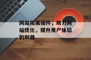 网站拓展插件,助力网站优化,提升用户体验的利器 网站拓展插件,助力网站优化,提升用户体验的利器