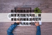 能玩的捕鱼游戏软件,探索其功能与风险,探索能玩的捕鱼游戏软件,功能与风险并存 能玩的捕鱼游戏软件,探索其功能与风险,探索能玩的捕鱼游戏软件,功能与风险并存