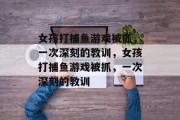 女孩打捕鱼游戏被抓,一次深刻的教训,女孩打捕鱼游戏被抓,一次深刻的教训 女孩打捕鱼游戏被抓,一次深刻的教训,女孩打捕鱼游戏被抓,一次深刻的教训