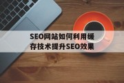 SEO网站如何利用缓存技术提升SEO效果